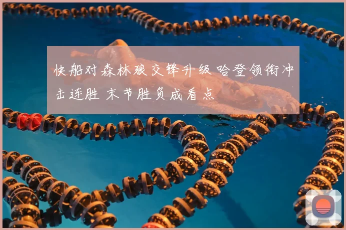 快船对森林狼交锋升级 哈登领衔冲击连胜 末节胜负成看点