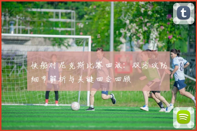 快船对尼克斯比赛回放：双方攻防细节解析与关键回合回顾