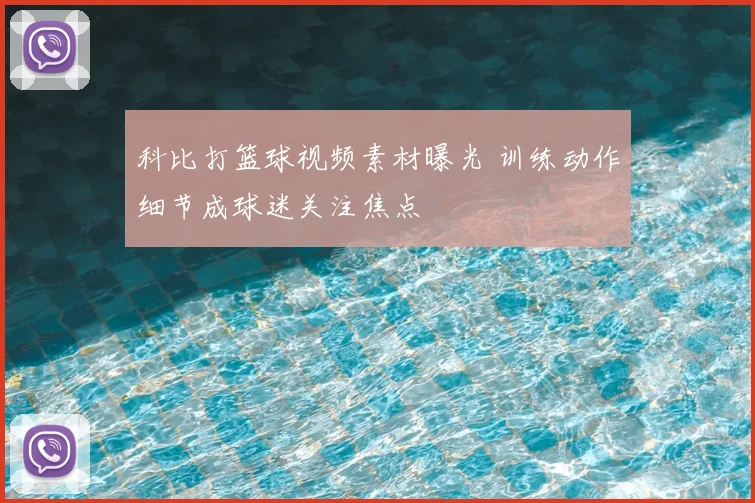 科比打篮球视频素材曝光 训练动作细节成球迷关注焦点