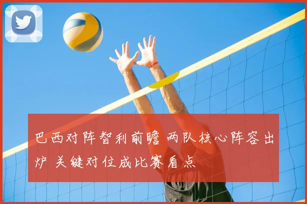 巴西对阵智利前瞻 两队核心阵容出炉 关键对位成比赛看点