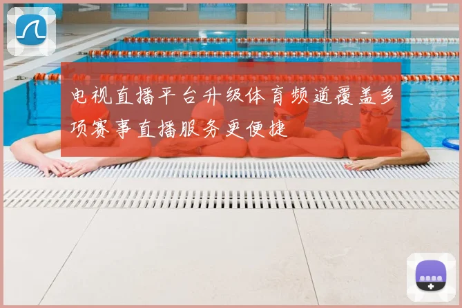 电视直播平台升级体育频道覆盖多项赛事直播服务更便捷