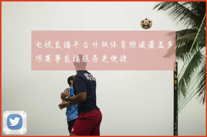 电视直播平台升级体育频道覆盖多项赛事直播服务更便捷