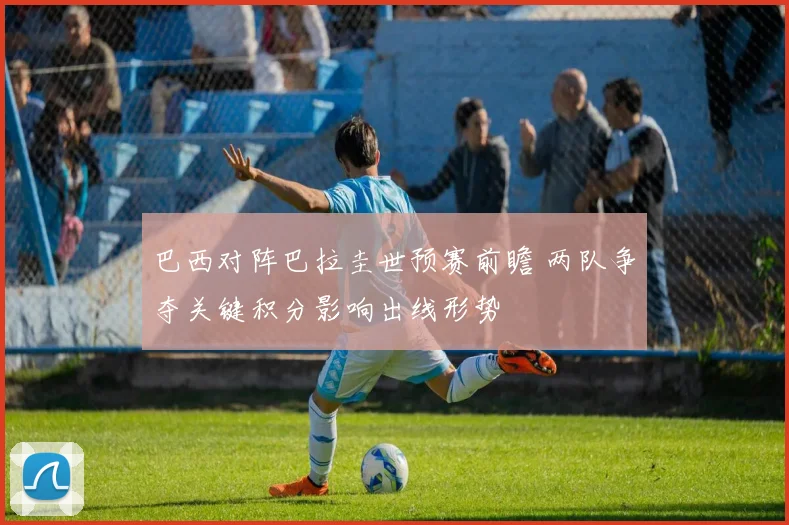 巴西对阵巴拉圭世预赛前瞻 两队争夺关键积分影响出线形势