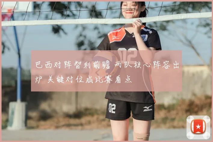 巴西对阵智利前瞻 两队核心阵容出炉 关键对位成比赛看点