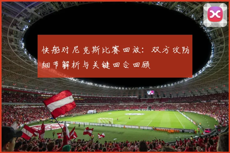 快船对尼克斯比赛回放：双方攻防细节解析与关键回合回顾