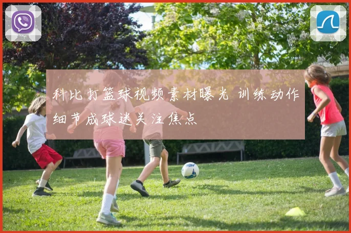 科比打篮球视频素材曝光 训练动作细节成球迷关注焦点