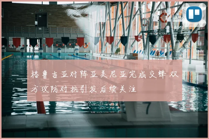 格鲁吉亚对阵亚美尼亚完成交锋 双方攻防对抗引发后续关注