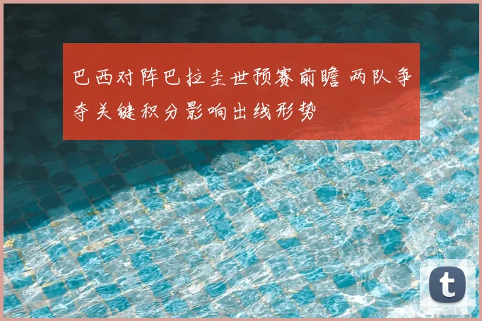 巴西对阵巴拉圭世预赛前瞻 两队争夺关键积分影响出线形势