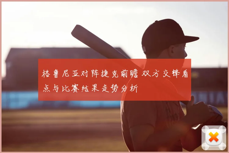 格鲁尼亚对阵捷克前瞻 双方交锋看点与比赛结果走势分析