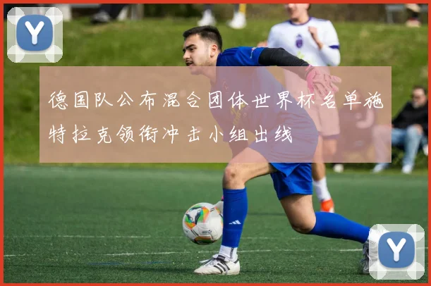 德国队公布混合团体世界杯名单施特拉克领衔冲击小组出线