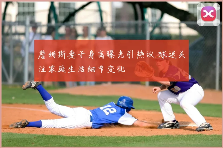 詹姆斯妻子身高曝光引热议 球迷关注家庭生活细节变化