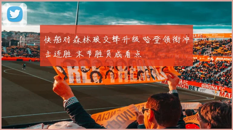 快船对森林狼交锋升级 哈登领衔冲击连胜 末节胜负成看点
