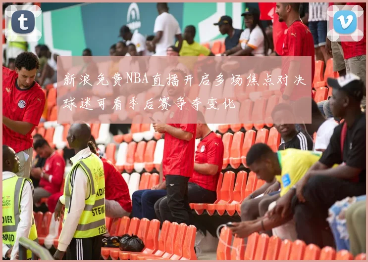 新浪免费NBA直播开启多场焦点对决球迷可看季后赛争夺变化